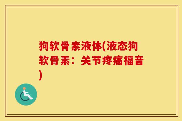 狗软骨素液体(液态狗软骨素:关节福音) 狗软骨素液体(液态狗软骨素:关节福音)