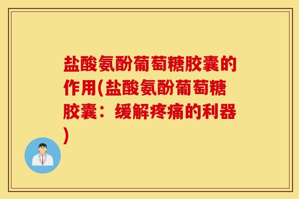 盐酸氨酚葡萄糖胶囊的作用(盐酸氨酚葡萄糖胶囊:缓解的利器) 盐酸氨酚葡萄糖胶囊的作用(盐酸氨酚葡萄糖胶囊:缓解的利器)