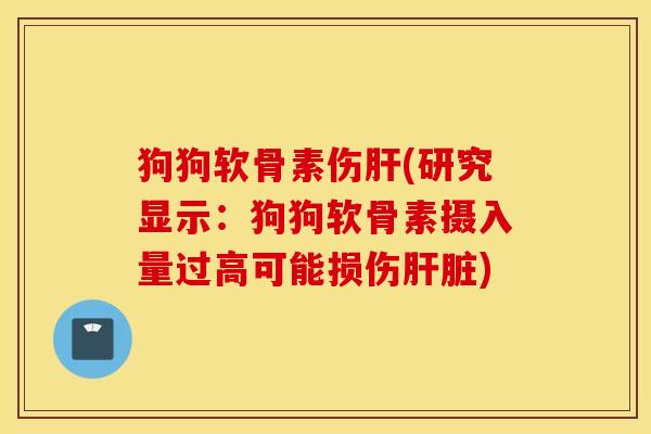 狗狗软骨素伤(研究显示:狗狗软骨素摄入量过高可能损伤) 狗狗软骨素伤(研究显示:狗狗软骨素摄入量过高可能损伤)