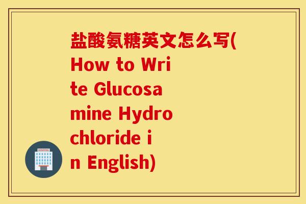 盐酸氨糖英文怎么写(How to Write Glucosamine Hydrochloride in English) 盐酸氨糖英文怎么写(How to Write Glucosamine Hydrochloride in English)