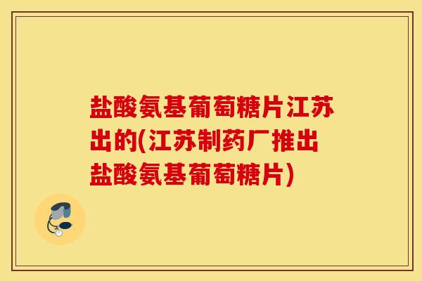 盐酸氨基葡萄糖片江苏出的(江苏制药厂推出盐酸氨基葡萄糖片) 盐酸氨基葡萄糖片江苏出的(江苏制药厂推出盐酸氨基葡萄糖片)
