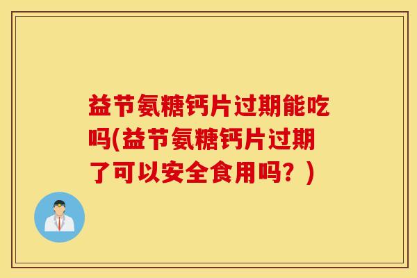 益节氨糖钙片过期能吃吗(益节氨糖钙片过期了可以安全食用吗?) 益节氨糖钙片过期能吃吗(益节氨糖钙片过期了可以安全食用吗?)