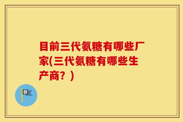 目前三代氨糖有哪些厂家(三代氨糖有哪些生产商?) 目前三代氨糖有哪些厂家(三代氨糖有哪些生产商?)