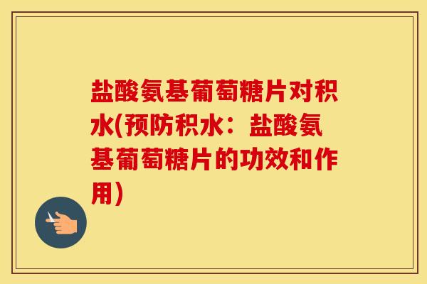 盐酸氨基葡萄糖片对积水(积水:盐酸氨基葡萄糖片的功效和作用) 盐酸氨基葡萄糖片对积水(积水:盐酸氨基葡萄糖片的功效和作用)