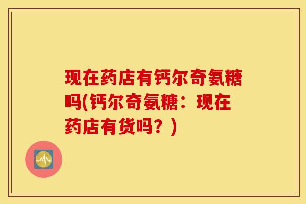 现在药店有钙尔奇氨糖吗(钙尔奇氨糖:现在药店有货吗?) 现在药店有钙尔奇氨糖吗(钙尔奇氨糖:现在药店有货吗?)