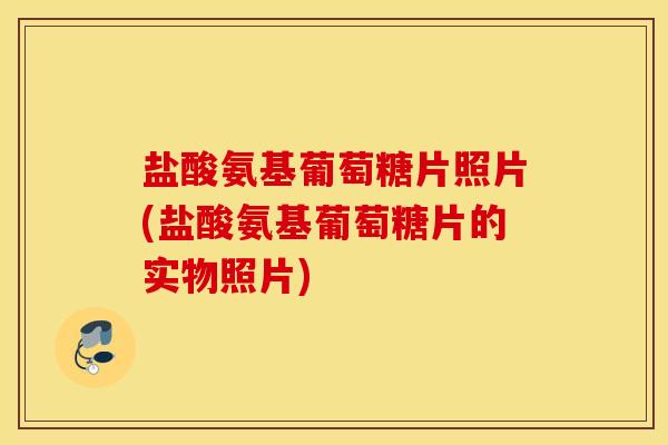 盐酸氨基葡萄糖片照片(盐酸氨基葡萄糖片的实物照片) 盐酸氨基葡萄糖片照片(盐酸氨基葡萄糖片的实物照片)