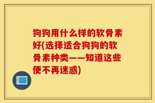 狗狗用什么样的软骨素好(选择适合狗狗的软骨素种类——知道这些便不再迷惑) 狗狗用什么样的软骨素好(选择适合狗狗的软骨素种类——知道这些便不再迷惑)