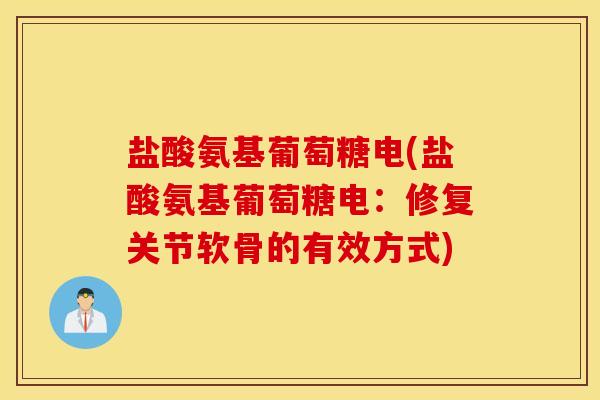 盐酸氨基葡萄糖电(盐酸氨基葡萄糖电:修复关节软骨的有效方式) 盐酸氨基葡萄糖电(盐酸氨基葡萄糖电:修复关节软骨的有效方式)