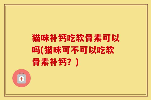 猫咪补钙吃软骨素可以吗(猫咪可不可以吃软骨素补钙?) 猫咪补钙吃软骨素可以吗(猫咪可不可以吃软骨素补钙?)