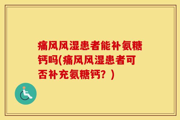 患者能补氨糖钙吗(患者可否补充氨糖钙?) 患者能补氨糖钙吗(患者可否补充氨糖钙?)