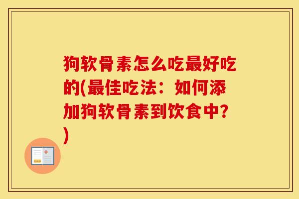 狗软骨素怎么吃好吃的(佳吃法:如何添加狗软骨素到饮食中?) 狗软骨素怎么吃好吃的(佳吃法:如何添加狗软骨素到饮食中?)