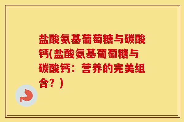 盐酸氨基葡萄糖与碳酸钙(盐酸氨基葡萄糖与碳酸钙:营养的完美组合?) 盐酸氨基葡萄糖与碳酸钙(盐酸氨基葡萄糖与碳酸钙:营养的完美组合?)