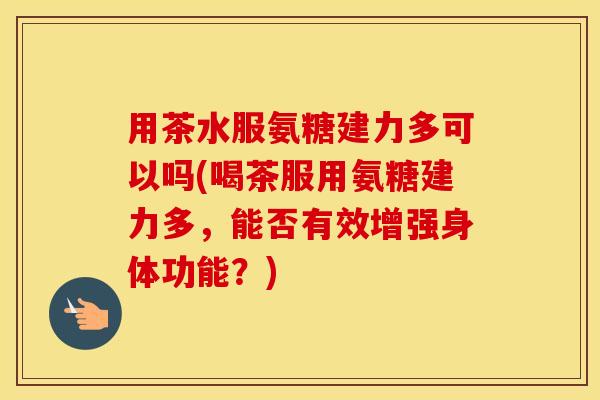 用茶水服氨糖建力多可以吗(喝茶服用氨糖建力多,能否有效增强身体功能?) 用茶水服氨糖建力多可以吗(喝茶服用氨糖建力多,能否有效增强身体功能?)