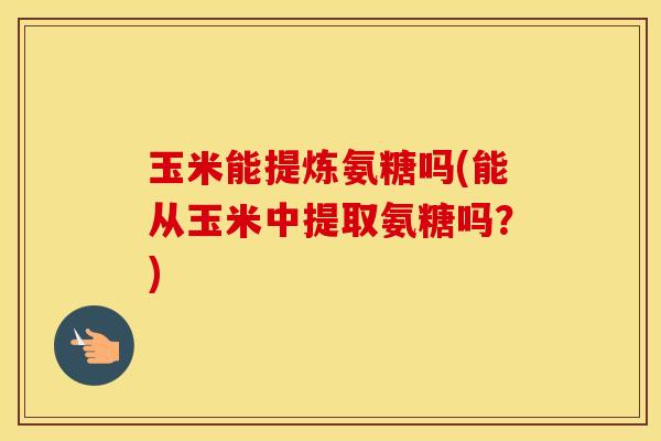 玉米能提炼氨糖吗(能从玉米中提取氨糖吗?) 玉米能提炼氨糖吗(能从玉米中提取氨糖吗?)