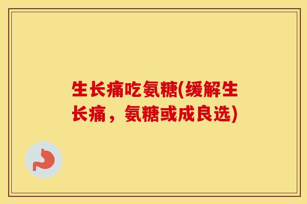 生长痛吃氨糖(缓解生长痛，氨糖或成良选)