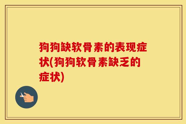 狗狗缺软骨素的表现症状(狗狗软骨素缺乏的症状)