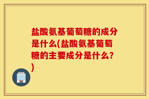 盐酸氨基葡萄糖的成分是什么(盐酸氨基葡萄糖的主要成分是什么?) 盐酸氨基葡萄糖的成分是什么(盐酸氨基葡萄糖的主要成分是什么?)