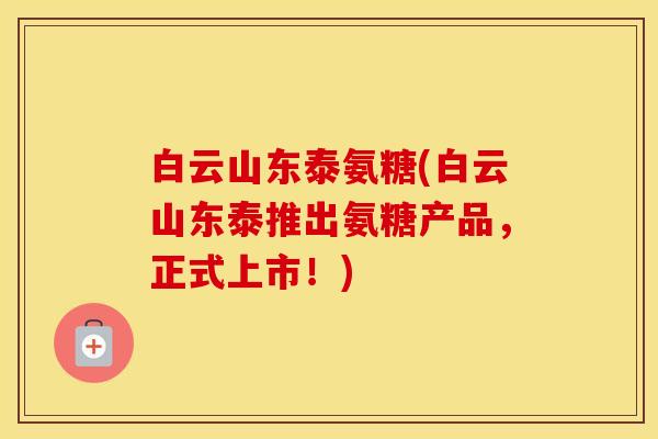 白云山东泰氨糖(白云山东泰推出氨糖产品,正式上市!) 白云山东泰氨糖(白云山东泰推出氨糖产品,正式上市!)
