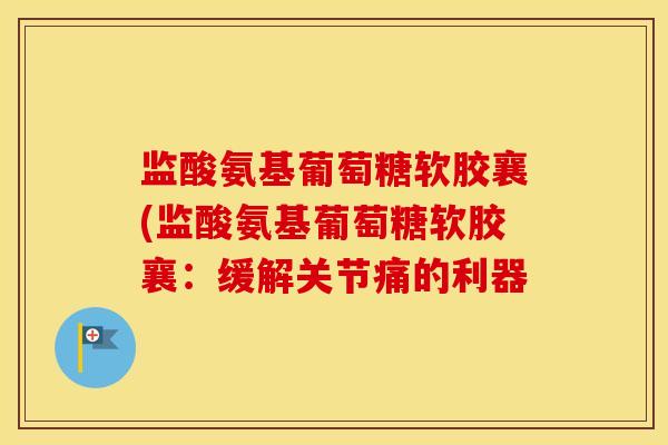监酸氨基葡萄糖软胶襄(监酸氨基葡萄糖软胶襄:缓解关节痛的利器 监酸氨基葡萄糖软胶襄(监酸氨基葡萄糖软胶襄:缓解关节痛的利器