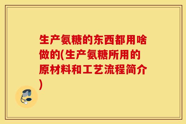 生产氨糖的东西都用啥做的(生产氨糖所用的原材料和工艺流程简介)