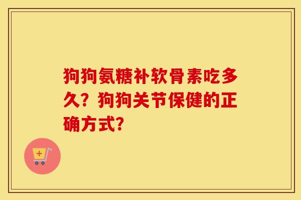 狗狗氨糖补软骨素吃多久?狗狗关节保健的正确方式? 狗狗氨糖补软骨素吃多久?狗狗关节保健的正确方式?