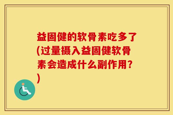 益固健的软骨素吃多了(过量摄入益固健软骨素会造成什么副作用?) 益固健的软骨素吃多了(过量摄入益固健软骨素会造成什么副作用?)