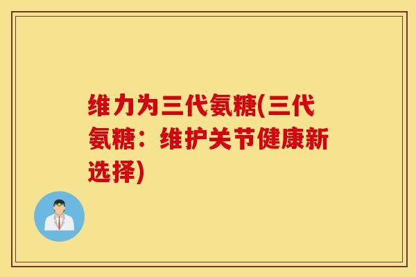 维力为三代氨糖(三代氨糖:维护关节健康新选择) 维力为三代氨糖(三代氨糖:维护关节健康新选择)