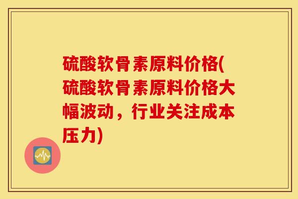 硫酸软骨素原料价格(硫酸软骨素原料价格大幅波动,行业关注成本压力) 硫酸软骨素原料价格(硫酸软骨素原料价格大幅波动,行业关注成本压力)