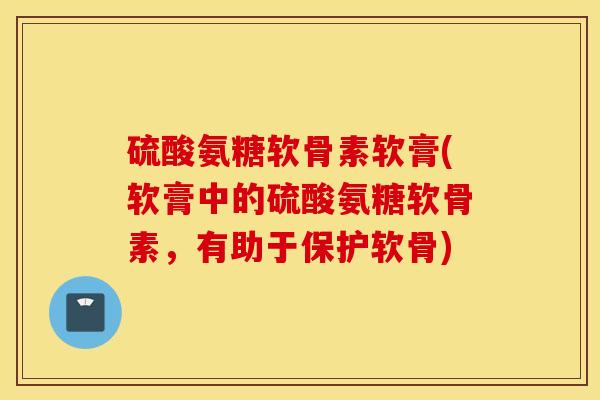 硫酸氨糖软骨素软膏(软膏中的硫酸氨糖软骨素,有助于保护软骨) 硫酸氨糖软骨素软膏(软膏中的硫酸氨糖软骨素,有助于保护软骨)