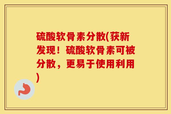 硫酸软骨素分散(获新发现!硫酸软骨素可被分散,更易于使用利用) 硫酸软骨素分散(获新发现!硫酸软骨素可被分散,更易于使用利用)