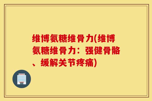 维博氨糖维骨力(维博氨糖维骨力:强健骨骼、缓解关节) 维博氨糖维骨力(维博氨糖维骨力:强健骨骼、缓解关节)