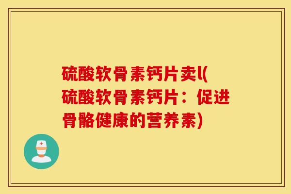 硫酸软骨素钙片卖l(硫酸软骨素钙片：促进骨骼健康的营养素)