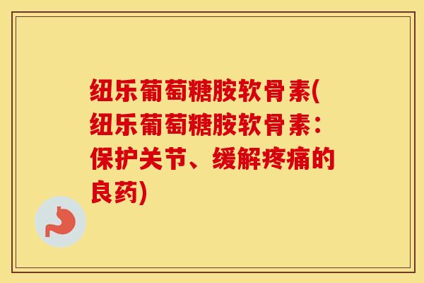 纽乐葡萄糖胺软骨素(纽乐葡萄糖胺软骨素:保护关节、缓解的良药) 纽乐葡萄糖胺软骨素(纽乐葡萄糖胺软骨素:保护关节、缓解的良药)