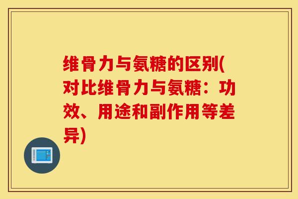 维骨力与氨糖的区别(对比维骨力与氨糖:功效、用途和副作用等差异) 维骨力与氨糖的区别(对比维骨力与氨糖:功效、用途和副作用等差异)