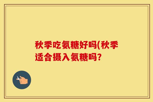 秋季吃氨糖好吗(秋季适合摄入氨糖吗？