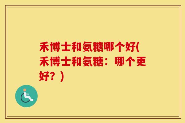 禾博士和氨糖哪个好(禾博士和氨糖：哪个更好？)