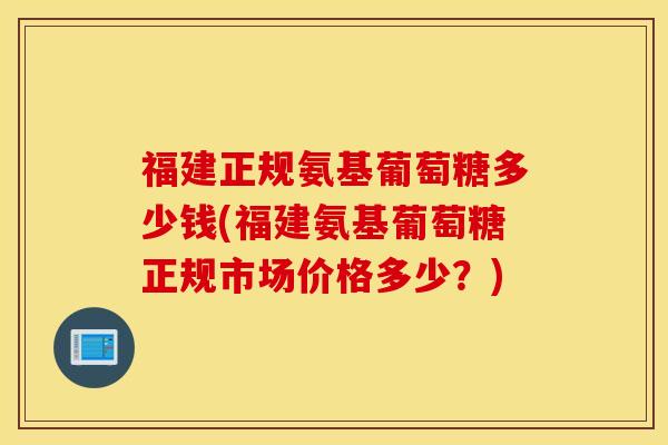 福建正规氨基葡萄糖多少钱(福建氨基葡萄糖正规市场价格多少?) 福建正规氨基葡萄糖多少钱(福建氨基葡萄糖正规市场价格多少?)