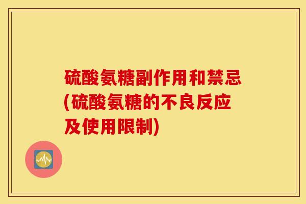 硫酸氨糖副作用和禁忌(硫酸氨糖的不良反应及使用限制)