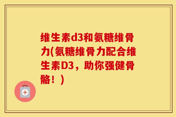 维生素d3和氨糖维骨力(氨糖维骨力配合维生素D3,助你强健骨骼!) 维生素d3和氨糖维骨力(氨糖维骨力配合维生素D3,助你强健骨骼!)