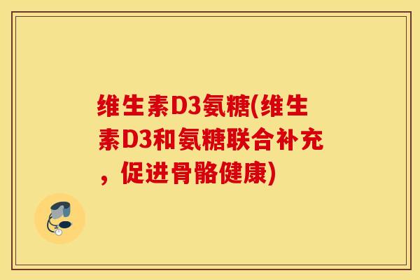 维生素D3氨糖(维生素D3和氨糖联合补充,促进骨骼健康) 维生素D3氨糖(维生素D3和氨糖联合补充,促进骨骼健康)