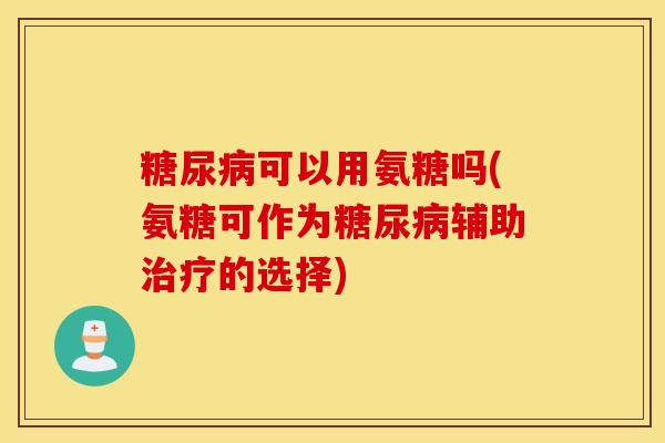 可以用氨糖吗(氨糖可作为辅助的选择) 可以用氨糖吗(氨糖可作为辅助的选择)