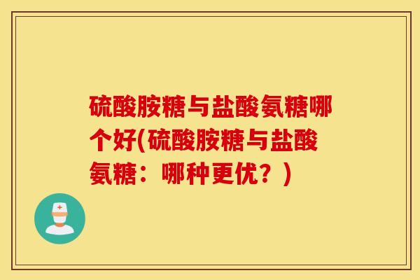 硫酸胺糖与盐酸氨糖哪个好(硫酸胺糖与盐酸氨糖:哪种更优?) 硫酸胺糖与盐酸氨糖哪个好(硫酸胺糖与盐酸氨糖:哪种更优?)