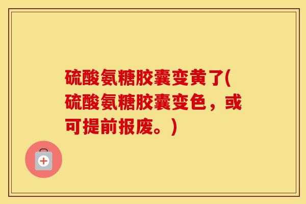 硫酸氨糖胶囊变黄了(硫酸氨糖胶囊变色,或可提前报废。) 硫酸氨糖胶囊变黄了(硫酸氨糖胶囊变色,或可提前报废。)