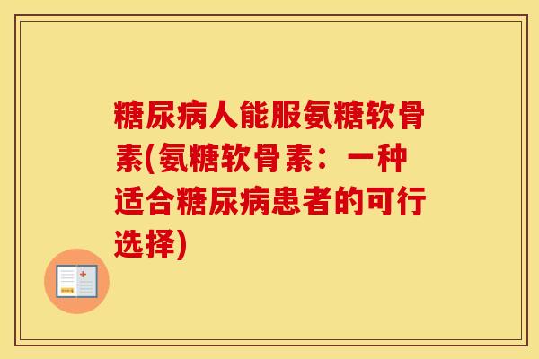 人能服氨糖软骨素(氨糖软骨素:一种适合患者的可行选择) 人能服氨糖软骨素(氨糖软骨素:一种适合患者的可行选择)