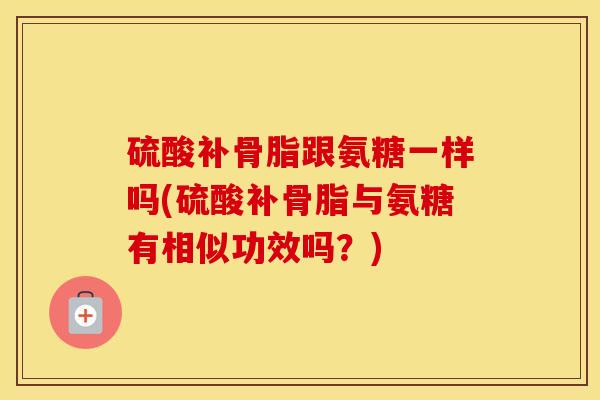 硫酸补骨脂跟氨糖一样吗(硫酸补骨脂与氨糖有相似功效吗?) 硫酸补骨脂跟氨糖一样吗(硫酸补骨脂与氨糖有相似功效吗?)