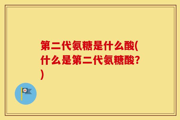 第二代氨糖是什么酸(什么是第二代氨糖酸?) 第二代氨糖是什么酸(什么是第二代氨糖酸?)