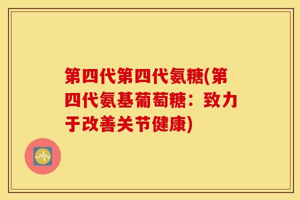 第四代第四代氨糖(第四代氨基葡萄糖：致力于改善关节健康)