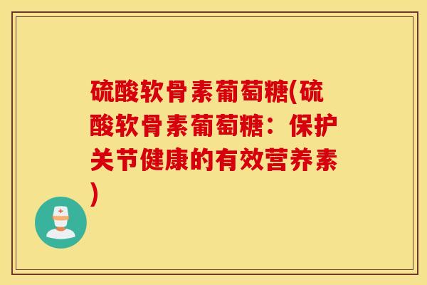 硫酸软骨素葡萄糖(硫酸软骨素葡萄糖:保护关节健康的有效营养素) 硫酸软骨素葡萄糖(硫酸软骨素葡萄糖:保护关节健康的有效营养素)