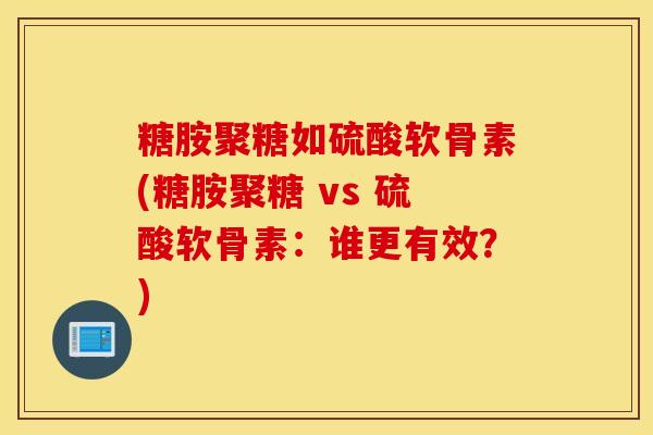 糖胺聚糖如硫酸软骨素(糖胺聚糖 vs 硫酸软骨素:谁更有效?) 糖胺聚糖如硫酸软骨素(糖胺聚糖 vs 硫酸软骨素:谁更有效?)