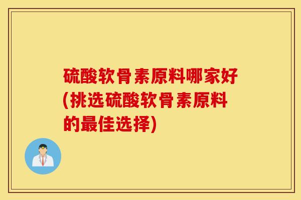 硫酸软骨素原料哪家好(挑选硫酸软骨素原料的佳选择)